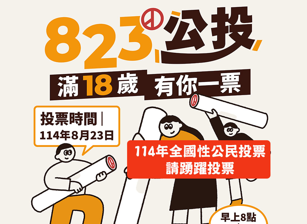 114年全國性公民投票，訂於114年8月23日（星期六）舉行投票，國民年滿18歲有公民投票權，請踴躍投票。(另開視窗)